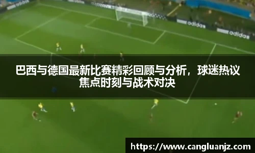 巴西与德国最新比赛精彩回顾与分析，球迷热议焦点时刻与战术对决