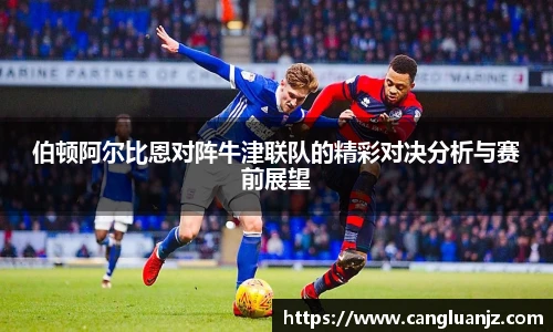 伯顿阿尔比恩对阵牛津联队的精彩对决分析与赛前展望